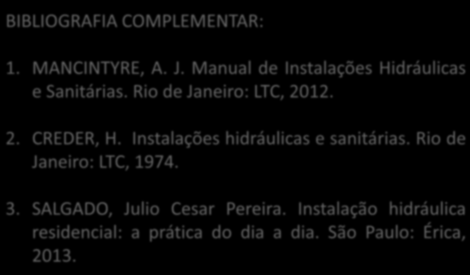 INST. HIDRÁULICAS AULA 01 7 semestre - Engenharia Civil BIBLIOGRAFIA COMPLEMENTAR: 1. MANCINTYRE, A. J. Manual de Instalações Hidráulicas e Sanitárias. Rio de Janeiro: LTC, 2012. 2. CREDER, H.