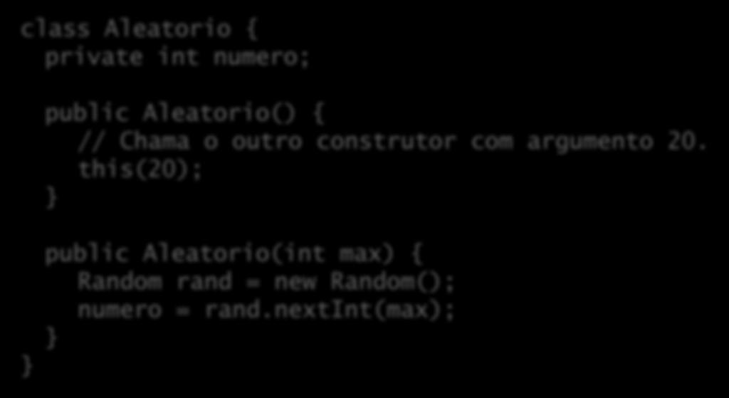 Construtores chamando construtores Usamos novamente a palavra-chave this, com outro significado: chamar outro construtor: class Aleatorio { private int numero; public Aleatorio() { // Chama o