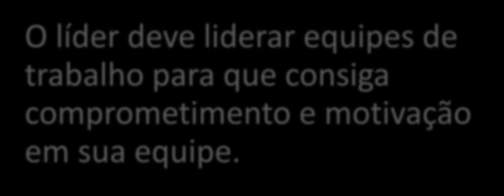 Liderança, capaz de motivar e comprometer O líder deve liderar equipes