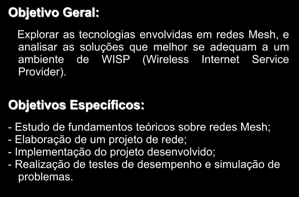 Objetivos Objetivo Geral: Explorar as tecnologias envolvidas em redes Mesh, e analisar as soluções que melhor se adequam a um ambiente de WISP (Wireless Internet Service Provider).