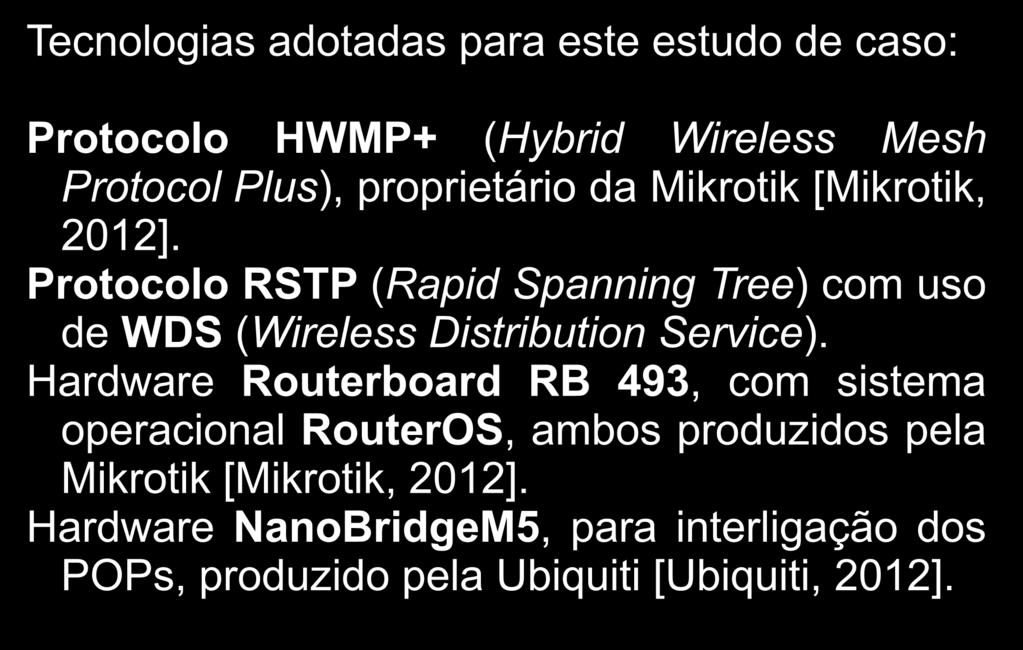 Redes Mesh - Tecnologias Tecnologias adotadas para este estudo de caso: Protocolo HWMP+ (Hybrid Wireless Mesh Protocol Plus), proprietário da Mikrotik [Mikrotik, 2012].