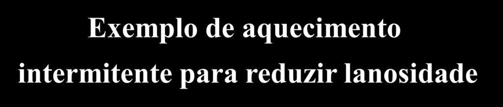 AQUECIMENTO INTERMITENTE Exemplo de aquecimento intermitente para reduzir lanosidade