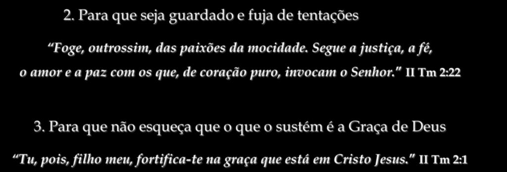 2. Para que seja guardado e fuja de tentações Foge, outrossim, das paixões da mocidade. Segue a justiça, a fé, o amor e a paz com os que, de coração puro, invocam o Senhor.