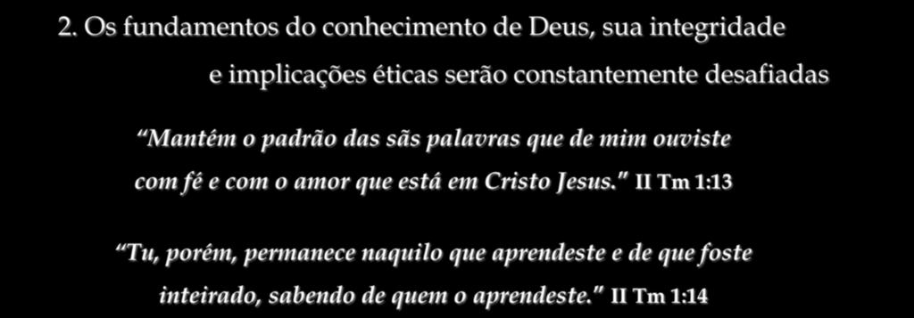 2. Os fundamentos do conhecimento de Deus, sua integridade e implicações éticas serão constantemente desafiadas Mantém o padrão das sãs palavras que de mim ouviste com fé e