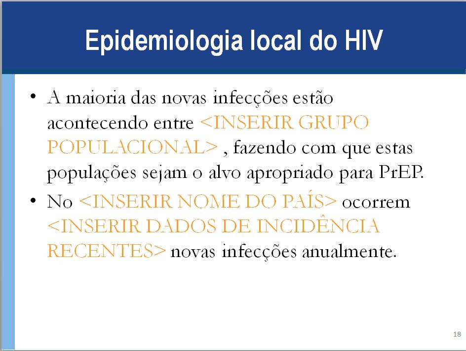Anotações para Palestrante: ** ADICIONE DADOS ESPECÍFICOS PARA O PAÍS NESTE SLIDE ** Pode-se adicionar 1 ou 2 slides para explicar a epidemiologia do HIV neste pís, mostrando