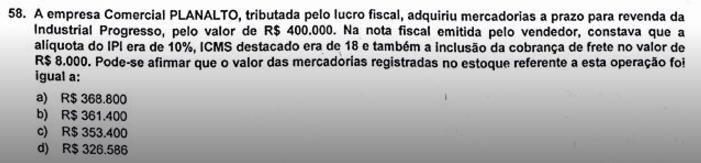 Aparentemente, o cálculo da banca será: IPI (10%) R$ 40.000,00 Valor R$ 400.000,00 ICMS (18%) R$ 79.200,00 Frete R$ 8.000,00 Total R$ 368.