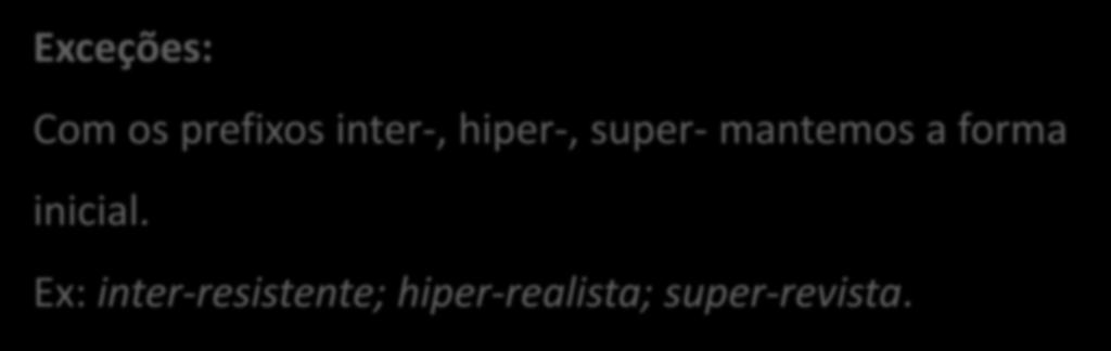 Exceções: Com os prefixos inter-, hiper-, super- mantemos a forma inicial. Ex: inter-resistente; hiper-realista; super-revista.