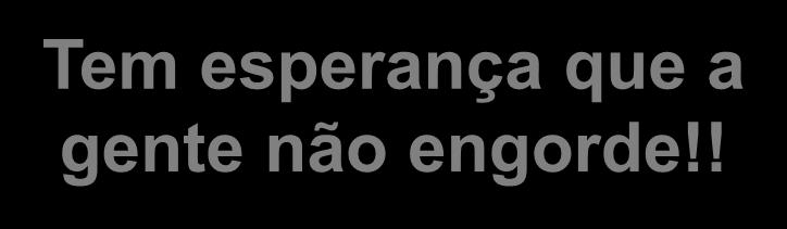 Tem esperança que a gente não engorde!