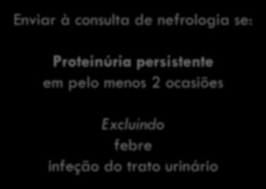 Proteinúria Enviar à consulta de nefrologia se: Proteinúria persistente em pelo menos 2 ocasiões Excluindo febre infeção do