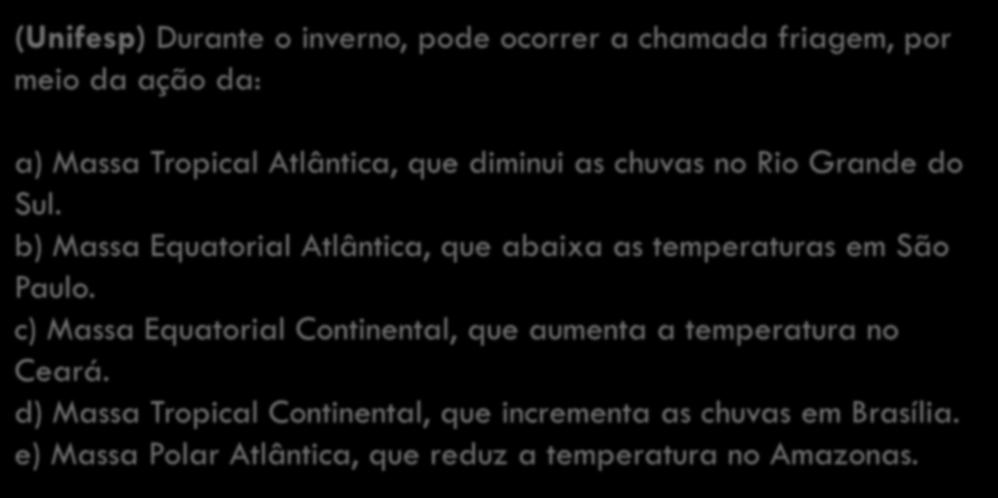 (Unifesp) Durante o inverno, pode ocorrer a chamada friagem, por meio da ação da: a) Massa Tropical Atlântica, que diminui as chuvas no Rio Grande do Sul.