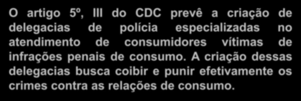 Criação de delegacias especializadas no atendimento de consumidores O artigo 5º, III do CDC prevê a criação de delegacias de polícia especializadas no