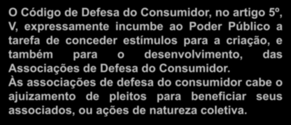 Estímulos às associações de defesa do consumidor O Código de Defesa do Consumidor, no artigo 5º, V, expressamente incumbe ao Poder Público a tarefa de conceder estímulos para a criação, e também