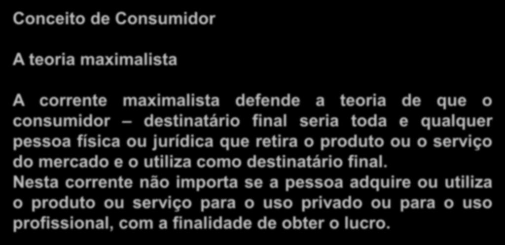 Consumidor Conceito de Consumidor A teoria maximalista A corrente maximalista defende a teoria de que o consumidor destinatário final seria toda e qualquer pessoa física ou jurídica que retira o