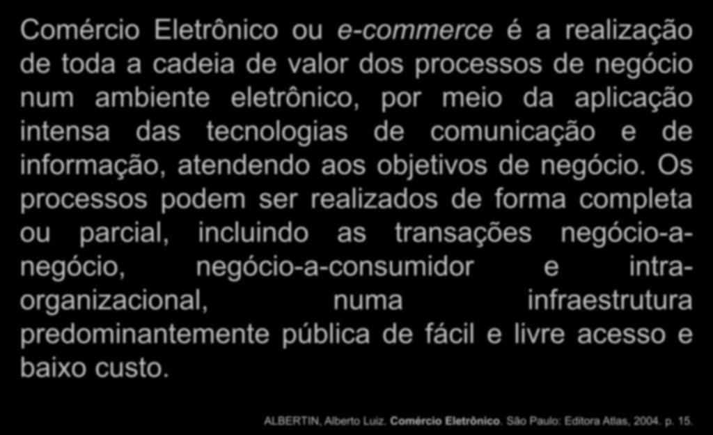 Comércio Eletrônico Comércio Eletrônico ou e-commerce é a realização de toda a cadeia de valor dos processos de negócio num ambiente eletrônico, por meio da aplicação intensa das tecnologias de