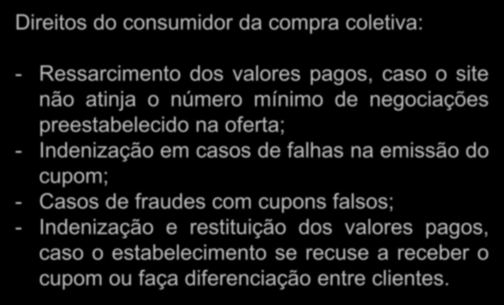 Compras Coletivas Direitos do consumidor da compra coletiva: - Ressarcimento dos valores pagos, caso o site não atinja o número mínimo de negociações preestabelecido na oferta; - Indenização em casos