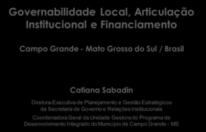 Governabilidade Local, Articulação Institucional e Financiamento Campo Grande - Mato Grosso do Sul / Brasil Catiana Sabadin Diretora-Executiva de Planejamento e Gestão