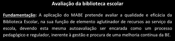 Avaliação da biblioteca escolar to Fundamentação: A aplicação do MABE pretende avaliar a qualidade e eficácia da Biblioteca Escolar, na sua função de elemento aglutinador de recursos ao serviço da