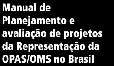 Institucional da OPAS/OMS no Brasil Manual de Planejamento, controle e avaliação de projetos da Representação da OPAS/OMS no Brasil Manual de Procedimentos