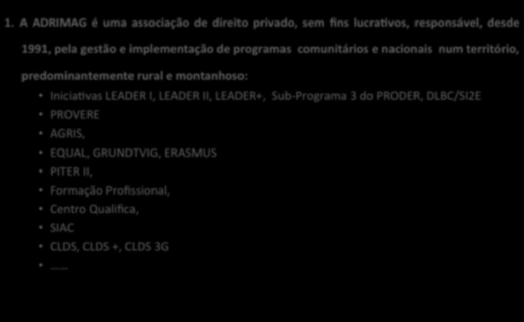 1. A ADRIMAG é uma associação de direito privado, sem ﬁns lucra>vos, responsável, desde 1991, pela gestão e implementação de programas comunitários e nacionais num território, predominantemente rural