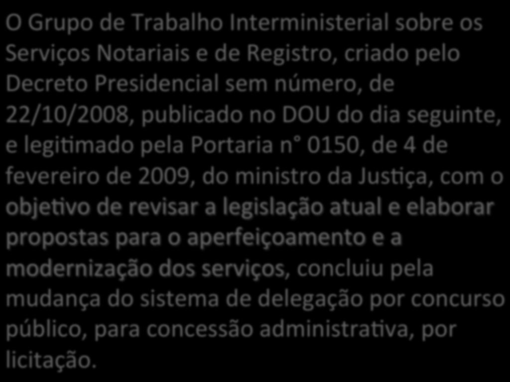 O Grupo de Trabalho Interministerial sobre os Serviços Notariais e de Registro, criado pelo Decreto Presidencial sem número, de 22/10/2008, publicado no DOU do dia seguinte, e legismado pela Portaria