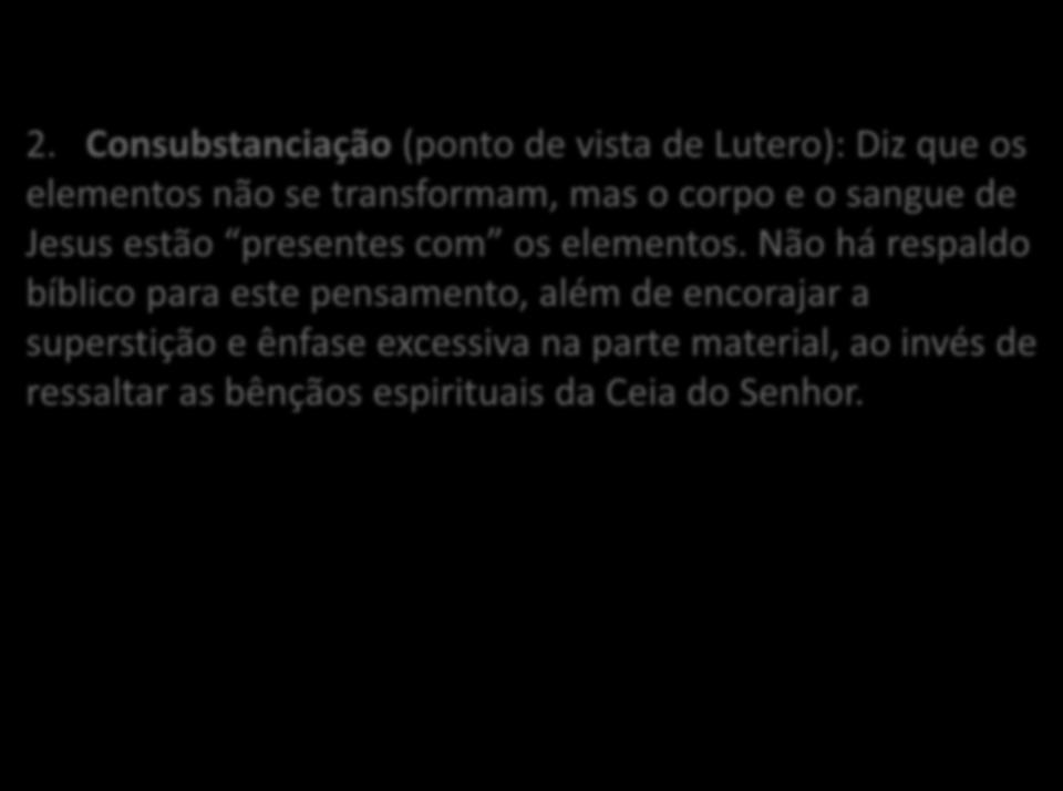 2. Consubstanciação (ponto de vista de Lutero): Diz que os elementos não se transformam, mas o corpo e o sangue de Jesus estão presentes com os elementos.