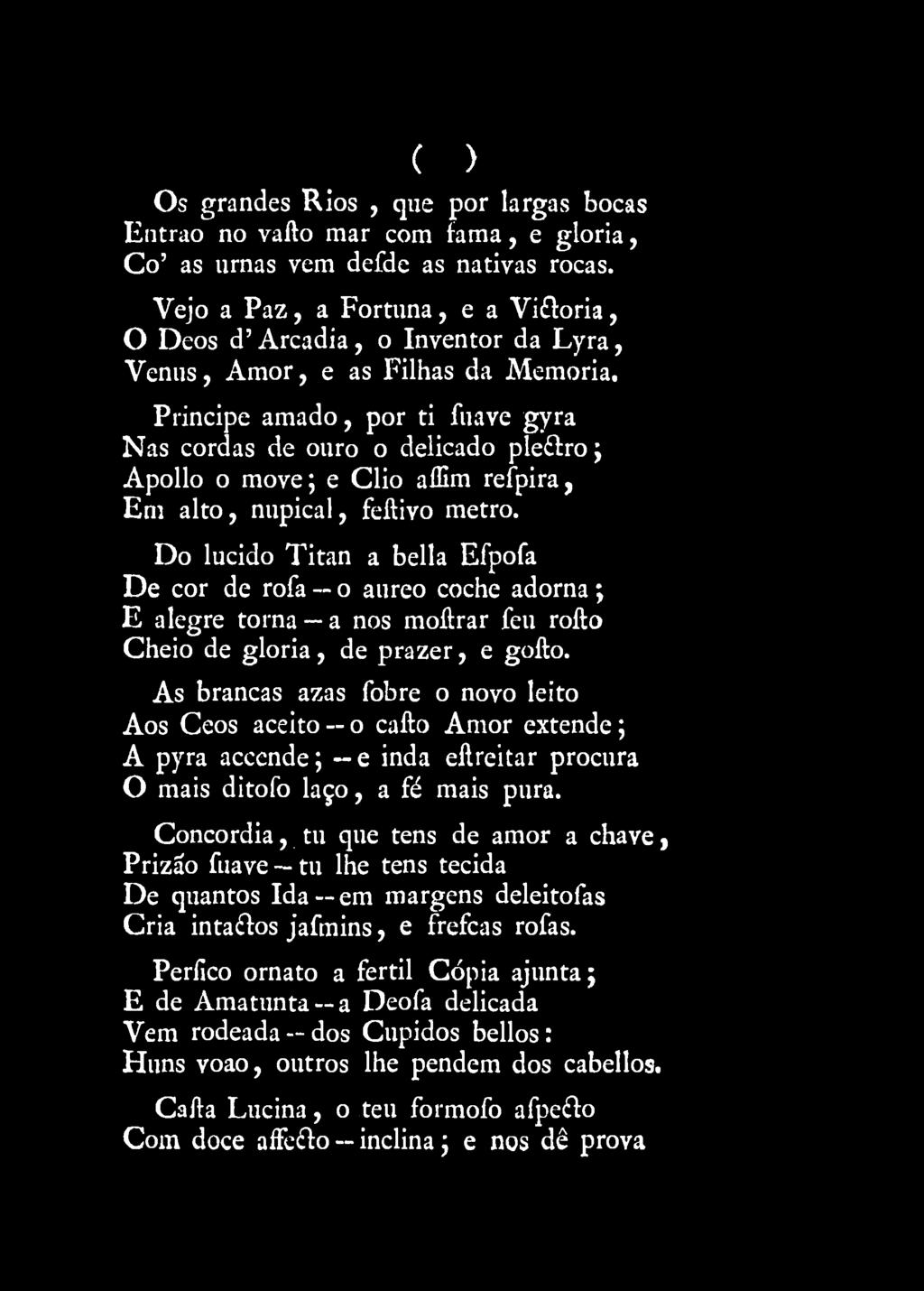 Príncipe amado, por ti fuave gyra Nas cordas de ouro o delicado pleftro; Apollo o move; e Clio affim refpira, Em alto, nupical, feflivo metro.