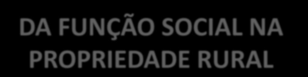 DA FUNÇÃO SOCIAL NA PROPRIEDADE RURAL Este princípio é como um símbolo para o Direito Agrário, norteando-o e dando ao direito à propriedade privada uma maior flexibilização, tendo em vista