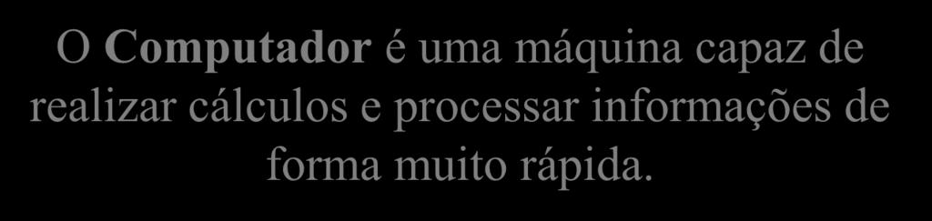 O Computador é uma máquina capaz de realizar cálculos e processar informações de forma muito rápida.