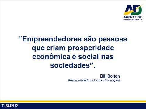 Guia do Participante Curso para Agentes de Desenvolvimento 12 Na visão de Bill Bolton, um consultor inglês, os empreendedores são pessoas que criam prosperidade econômica e social nas sociedades.