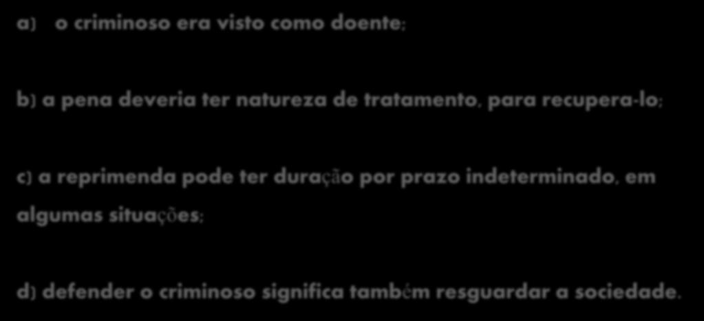 seguintes postulados a) o criminoso era visto como doente; b) a pena deveria ter natureza de