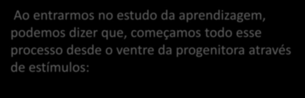 Ao entrarmos no estudo da aprendizagem, podemos dizer que, começamos todo esse processo desde o ventre da