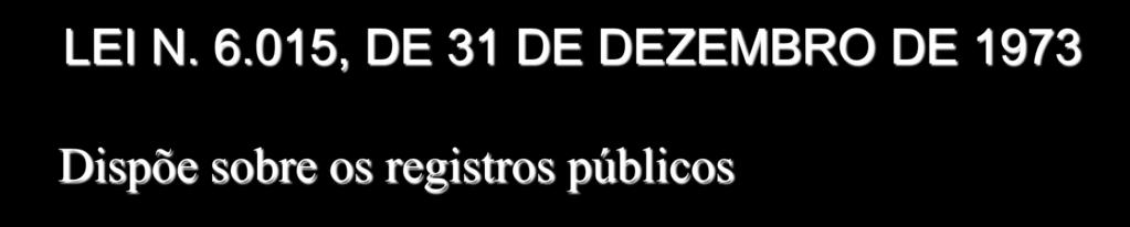 LEI N. 6.015, DE 31 DE DEZEMBRO DE 1973 Dispõe sobre os registros públicos Art.