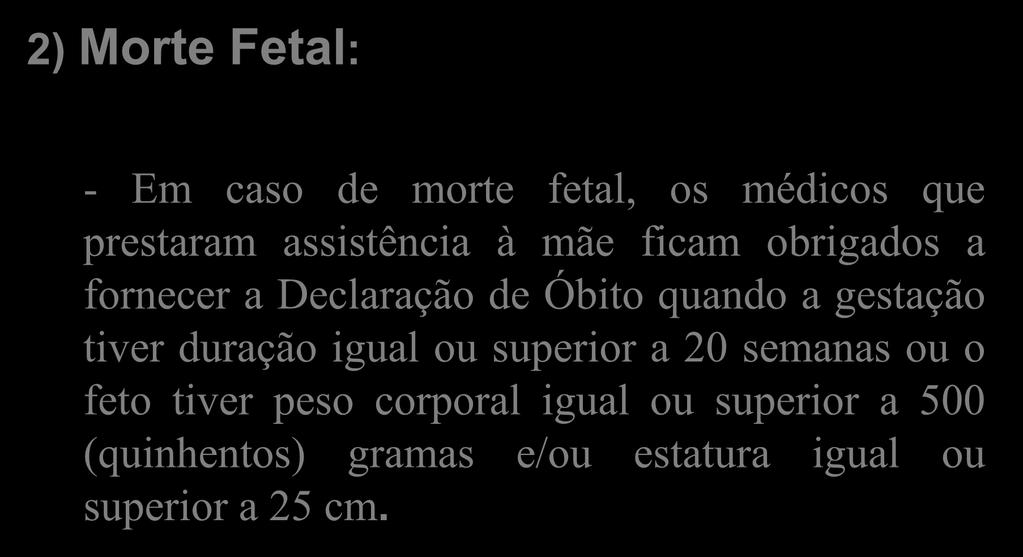 2) Morte Fetal: - Em caso de morte fetal, os médicos que prestaram assistência à mãe ficam obrigados a fornecer a Declaração de Óbito quando a gestação