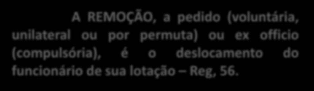 REMOÇÃO A REMOÇÃO, a pedido (voluntária, unilateral ou por permuta) ou ex officio (compulsória), é o deslocamento do funcionário de sua lotação Reg, 56.