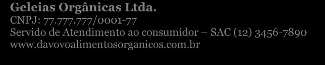 com.br Geleias Orgânicas Ltda. Rua Coronel Fonseca, 123 12.345-678 Frutolândia SP CNPJ: 77.777.777/0001-77 Geleias Orgânicas Ltda. CNPJ: 77.777.777/0001-77 Servido de Atendimento ao consumidor SAC (12) 3456-7890 www.