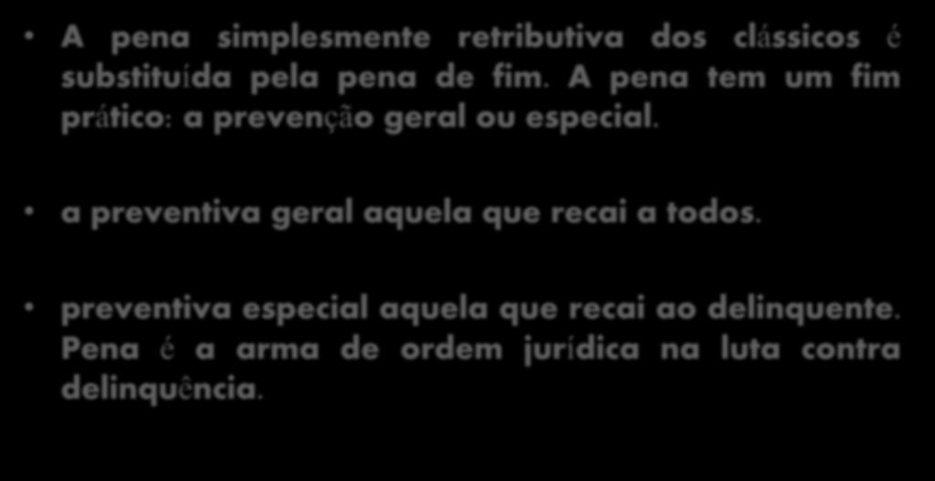 A pena simplesmente retributiva dos clássicos é substituída pela pena de fim. A pena tem um fim prático: a prevenção geral ou especial.