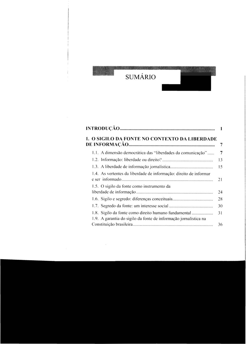 SUMÁRIO INTRODUÇÃO... 1 1. O SIGILO DA FONTE NO CONTEXTO DA LIBERDADE DE INFORMAÇÃO... 7 1.1. A dimensão democrática das "liberdades da comunicação"... 7 1.2. Informação: liberdade ou direito'?.......................... 13 1.