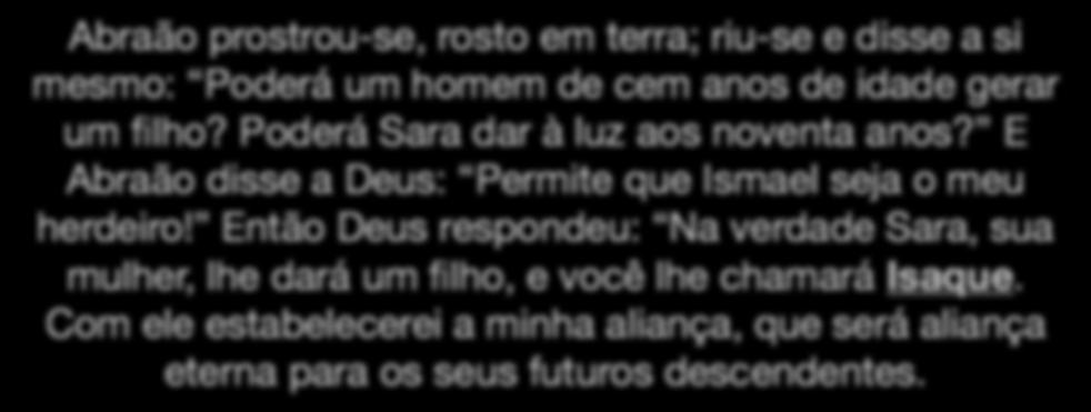 a primeira referência: Gênesis 17.17-19 Abraão prostrou-se, rosto em terra; riu-se e disse a si mesmo: Poderá um homem de cem anos de idade gerar um filho? Poderá Sara dar à luz aos noventa anos?