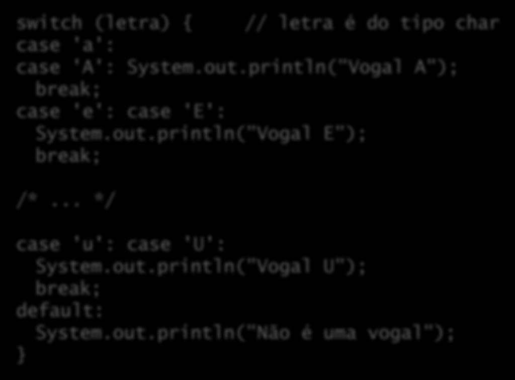 Exemplo switch (letra) { // letra é do tipo char case 'a': case 'A': System.out.println("Vogal A"); break; case 'e': case 'E': System.out.println("Vogal E"); break; /*.