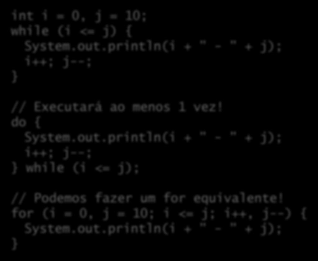 Exemplos int i = 0, j = 10; while (i <= j) { System.out.println(i + " - " + j); i++; j--; } // Executará ao menos 1 vez! do { System.out.println(i + " - " + j); i++; j--; } while (i <= j); // Podemos fazer um for equivalente!