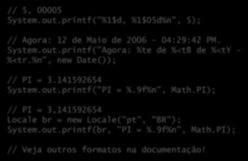 Mais exemplos // 5, 00005 System.out.printf("%1$d, %1$05d%n", 5); // Agora: 12 de Maio de 2006-04:29:42 PM. System.out.printf("Agora: %te de %<tb de %<ty - %<tr.%n", new Date()); // PI = 3.