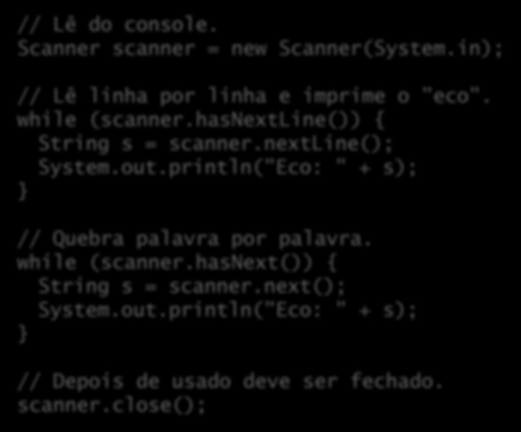 Exemplos // Lê do console. Scanner scanner = new Scanner(System.in); // Lê linha por linha e imprime o "eco". while (scanner.hasnextline()) { String s = scanner.nextline(); System.out.