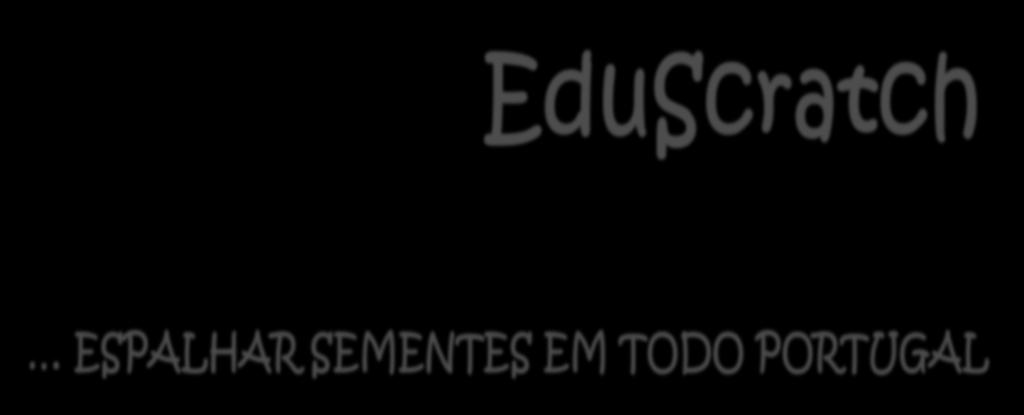 ESPALHAR SEMENTES EM TODO PORTUGAL Um projeto com o objetivo de difundir o Scratch nas escolas portuguesas Formação e a professores para o desenvolvimento do