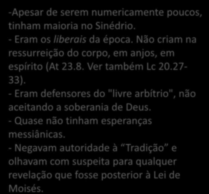 SADUCEUS -Apesar de serem numericamente poucos, tinham maioria no Sinédrio. - Eram os liberais da época. Não criam na ressurreição do corpo, em anjos, em espírito (At 23.8. Ver também Lc 20.27-33).