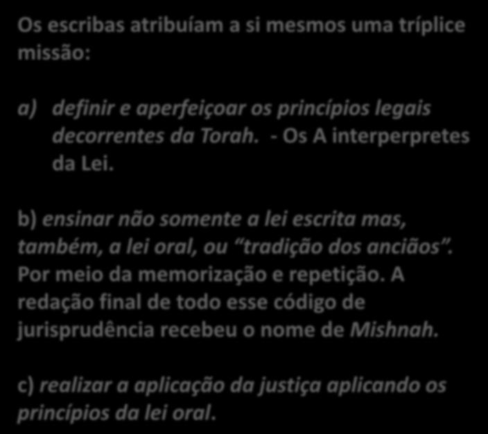 ESCRIBAS Os escribas atribuíam a si mesmos uma tríplice missão: a) definir e aperfeiçoar os princípios legais decorrentes da Torah. - Os A interperpretes da Lei.