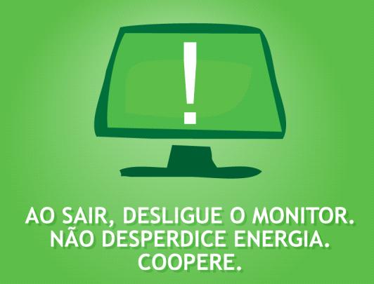 Energia Ações simples podem ajudar a reduzir o uso da energia: - Desligar computadores, monitores e demais equipamentos que não estejam sendo utilizados; - Desligar o monitor quando for deixá-lo