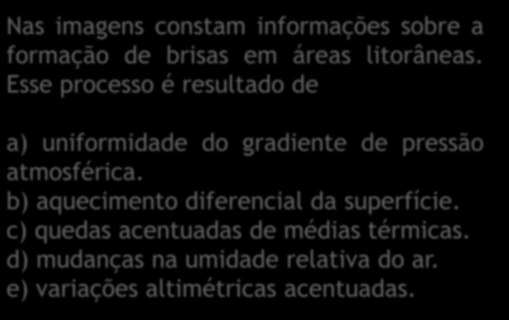 Nas imagens constam informações sobre a formação de brisas em áreas litorâneas. Esse processo é resultado de a) uniformidade do gradiente de pressão atmosférica.