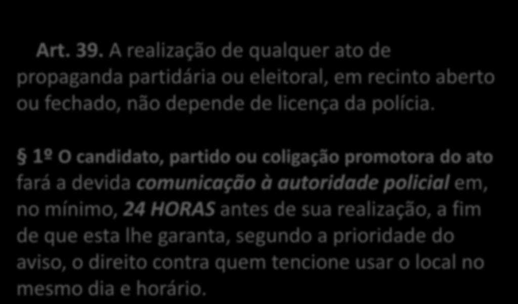 Art. 39. A realização de qualquer ato de propaganda partidária ou eleitoral, em recinto aberto ou fechado, não depende de licença da polícia.