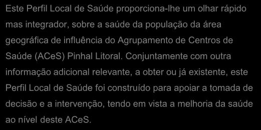 Conjuntamente com outra informação adicional relevante, a obter ou já existente, este Perfil Local de Saúde foi construído para apoiar a tomada de decisão e a intervenção, tendo em vista a melhoria