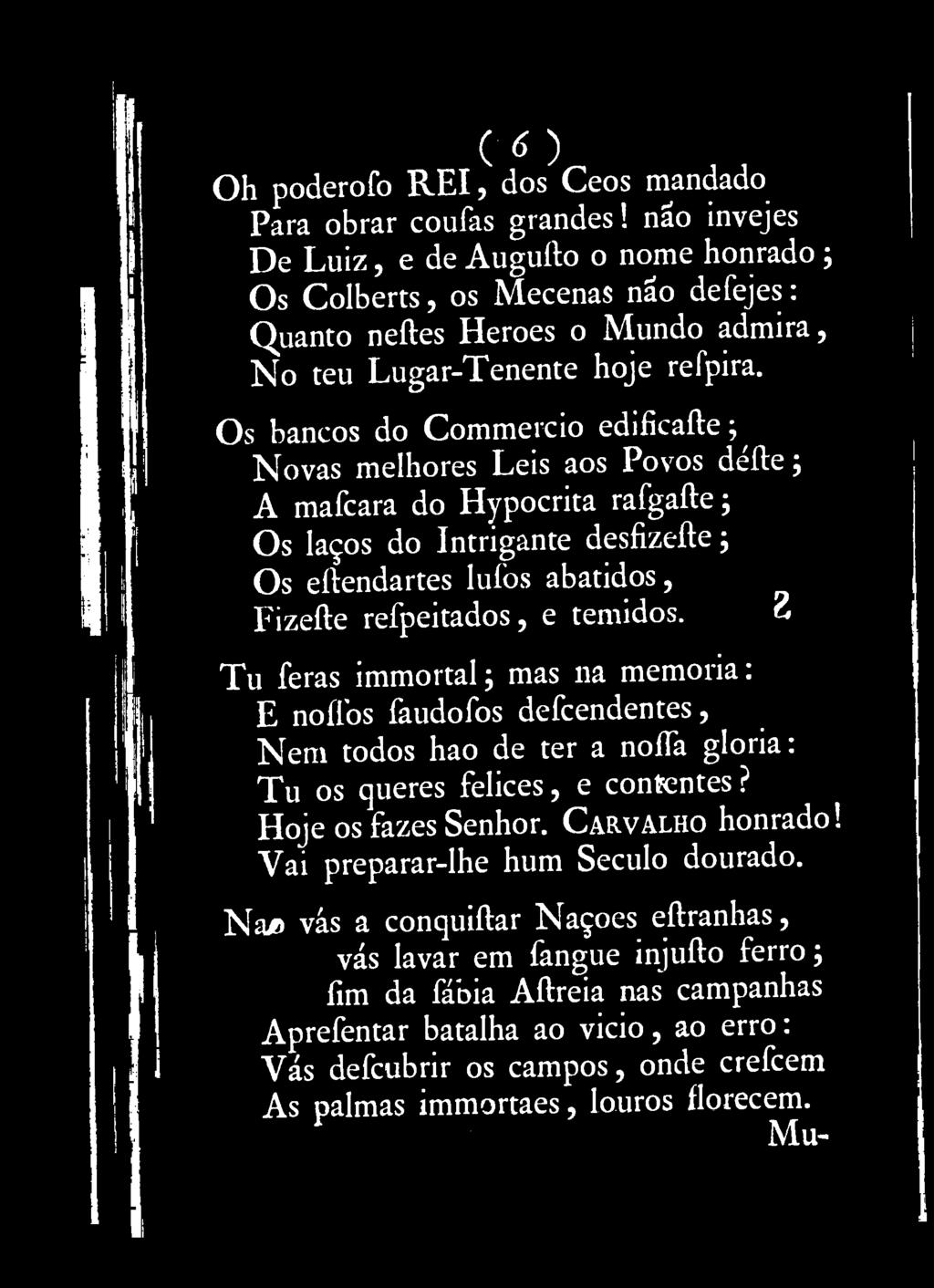 Os bancos do Commercio ediíicafte^ Novas melhores Leis aos Povos défte; A mafcara do Hypocrita rafgafte; Os laços do Intrigante desfizeíle ; Os eííendartes luíòs abatidos, Fizefte refpeitados, e